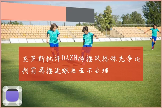 克罗斯批评DAZN转播风格称先争论判罚再播进球画面不合理