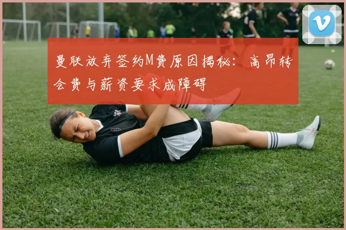 曼联放弃签约M费原因揭秘：高昂转会费与薪资要求成障碍