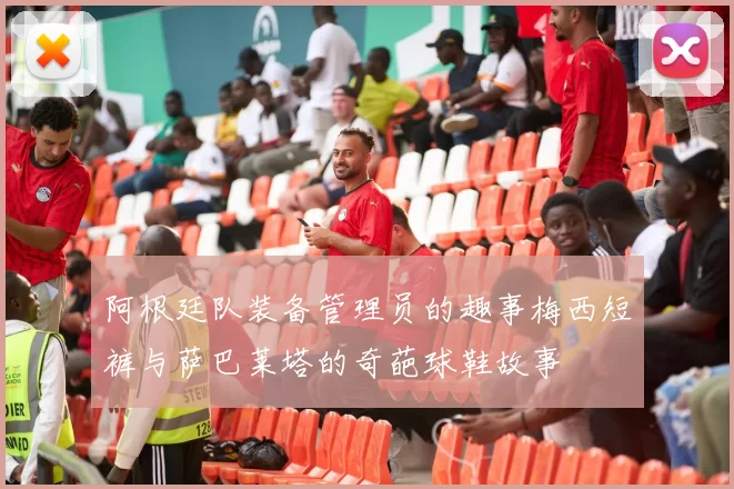 阿根廷队装备管理员的趣事梅西短裤与萨巴莱塔的奇葩球鞋故事