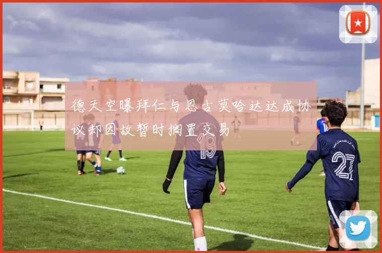 德天空曝拜仁与恩古莫哈达达成协议却因故暂时搁置交易