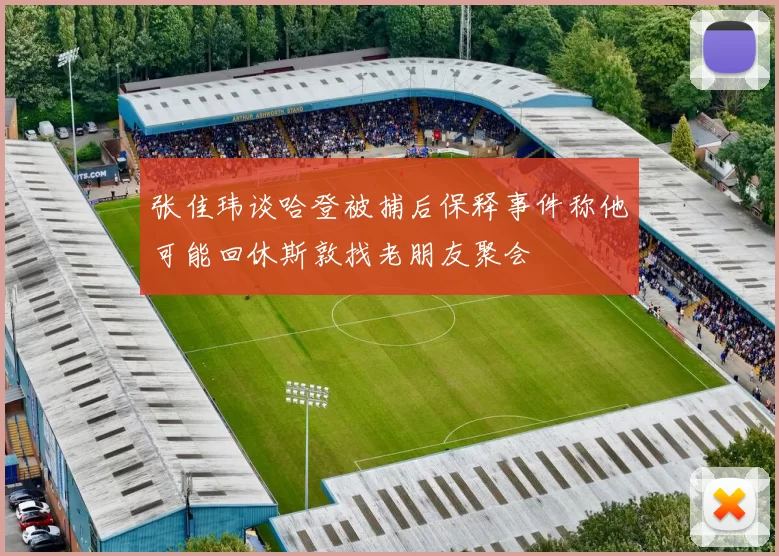 张佳玮谈哈登被捕后保释事件称他可能回休斯敦找老朋友聚会
