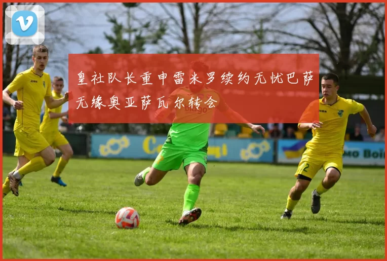 皇社队长重申雷米罗续约无忧巴萨无缘奥亚萨瓦尔转会