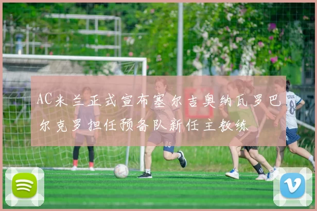 AC米兰正式宣布塞尔吉奥纳瓦罗巴尔克罗担任预备队新任主教练