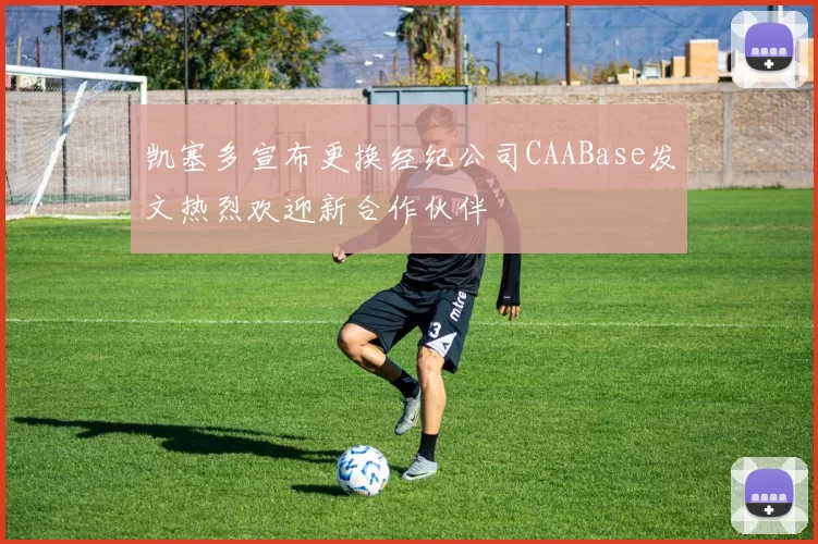 凯塞多宣布更换经纪公司CAABase发文热烈欢迎新合作伙伴