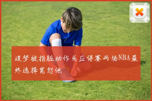 追梦被指脏动作或应停赛两场NBA最终选择宽恕他