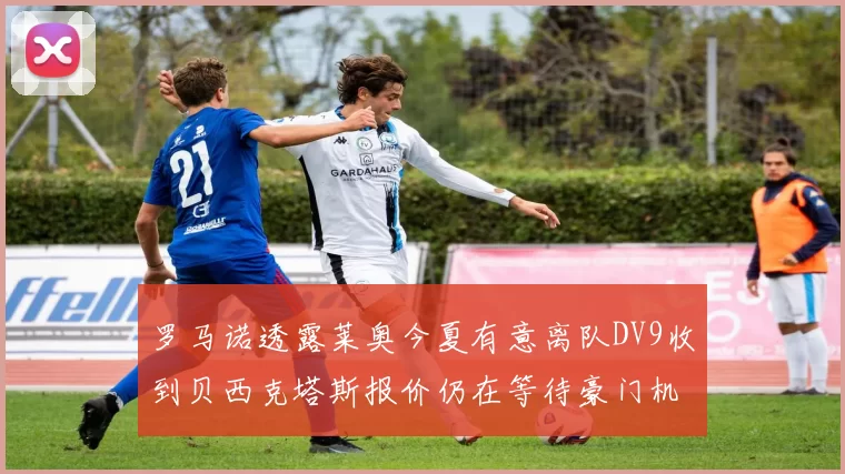 罗马诺透露莱奥今夏有意离队DV9收到贝西克塔斯报价仍在等待豪门机会