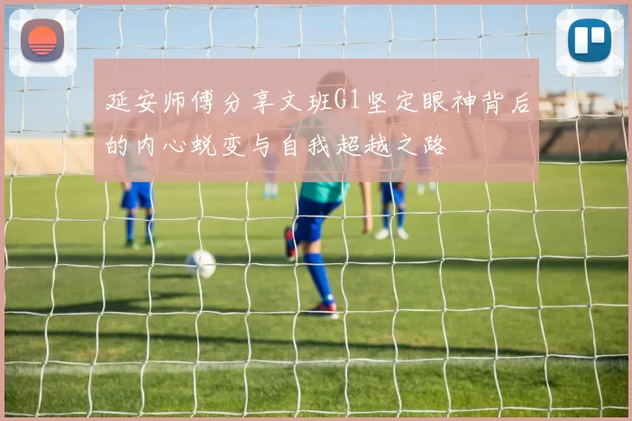 延安师傅分享文班G1坚定眼神背后的内心蜕变与自我超越之路