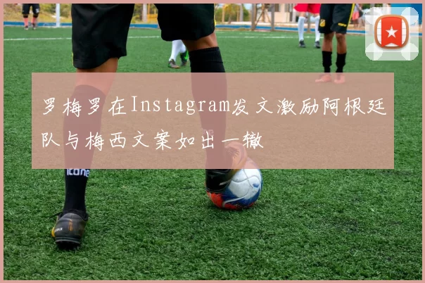 罗梅罗在Instagram发文激励阿根廷队与梅西文案如出一辙