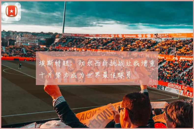 埃斯特旺：切尔西新挑战让我增重十斤努力成为世界最佳球员