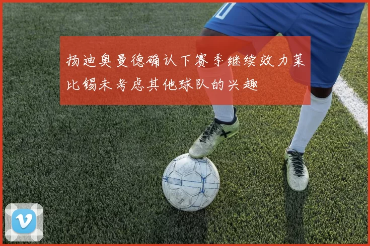 扬迪奥曼德确认下赛季继续效力莱比锡未考虑其他球队的兴趣