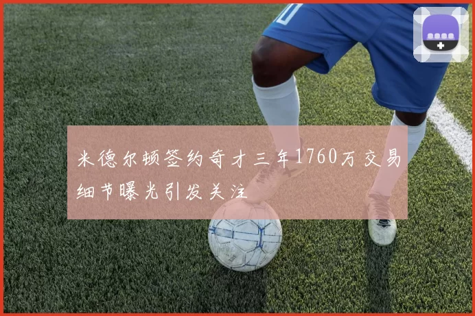 米德尔顿签约奇才三年1760万交易细节曝光引发关注