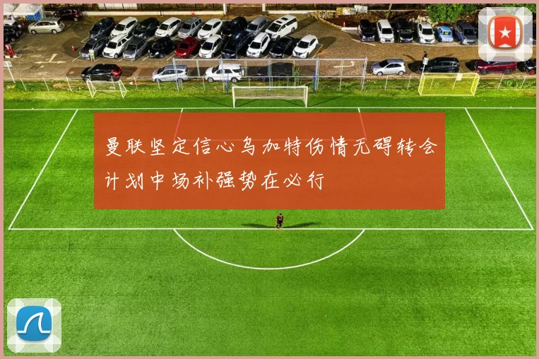 曼联坚定信心乌加特伤情无碍转会计划中场补强势在必行