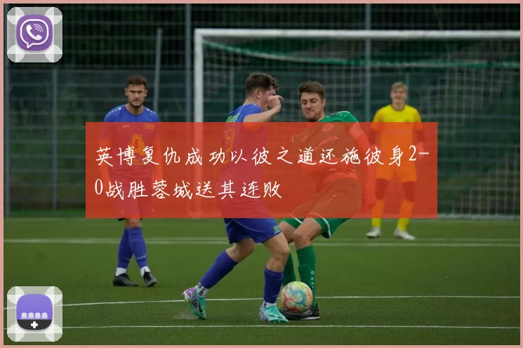英博复仇成功以彼之道还施彼身2-0战胜蓉城送其连败