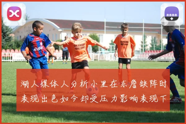 湖人媒体人分析小里在东詹缺阵时表现出色如今却受压力影响表现下滑